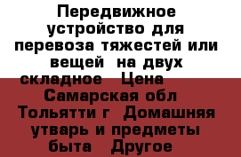  Передвижное устройство для перевоза тяжестей или вещей, на двух складное › Цена ­ 800 - Самарская обл., Тольятти г. Домашняя утварь и предметы быта » Другое   